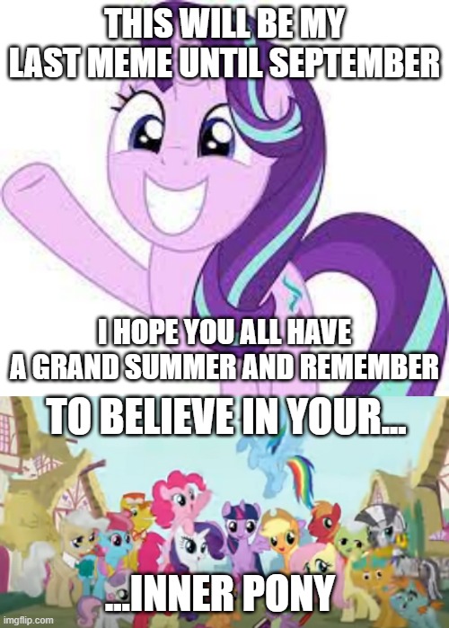 Have a great summer | THIS WILL BE MY LAST MEME UNTIL SEPTEMBER; I HOPE YOU ALL HAVE A GRAND SUMMER AND REMEMBER; TO BELIEVE IN YOUR... ...INNER PONY | image tagged in mlp,end of school,fun,fun mlp,mlpfim | made w/ Imgflip meme maker