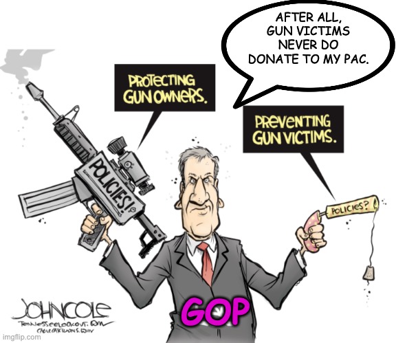 I wonder why . . . | AFTER ALL, GUN VICTIMS NEVER DO DONATE TO MY PAC. GOP | image tagged in guns,gop,money,nra,politics | made w/ Imgflip meme maker