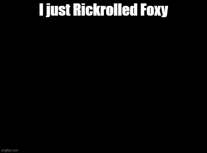 i really wanted to | I just Rickrolled Foxy | image tagged in blank black,foxy | made w/ Imgflip meme maker