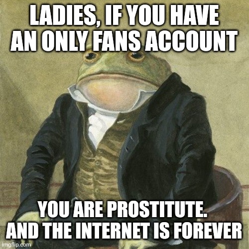 Gentlemen, it is with great pleasure to inform you that | LADIES, IF YOU HAVE AN ONLY FANS ACCOUNT; YOU ARE PROSTITUTE.  AND THE INTERNET IS FOREVER | image tagged in gentlemen it is with great pleasure to inform you that | made w/ Imgflip meme maker