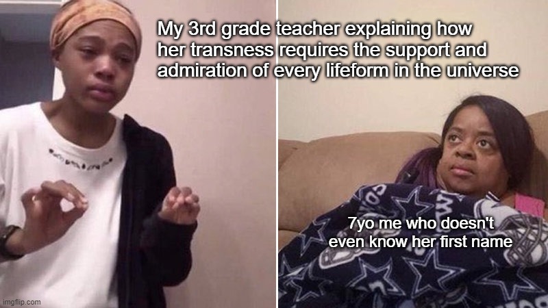 It's called a "captive audience" for a reason | My 3rd grade teacher explaining how her transness requires the support and admiration of every lifeform in the universe; 7yo me who doesn't even know her first name | image tagged in me explaining to my mom | made w/ Imgflip meme maker