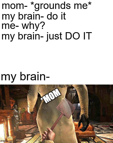 lol | mom- *grounds me*

my brain- do it; me- why?

my brain- just DO IT; my brain-; *MOM | image tagged in blank white template | made w/ Imgflip meme maker