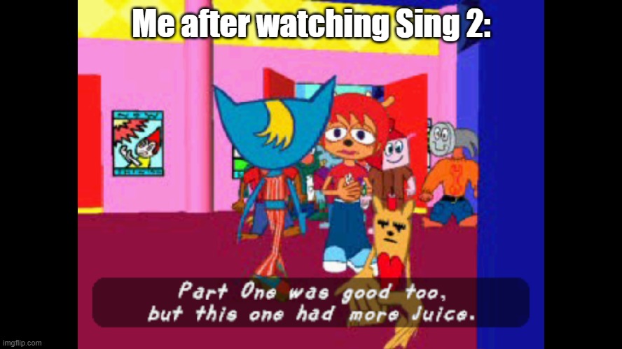 Hey remember that ti... | Me after watching Sing 2: | image tagged in part one was good too but this one had more juice,sing 2 | made w/ Imgflip meme maker