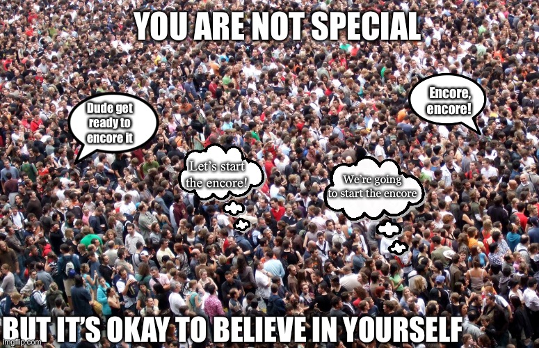 crowd of people | YOU ARE NOT SPECIAL; Encore, encore! Dude get ready to encore it; Let’s start the encore! We’re going to start the encore; BUT IT’S OKAY TO BELIEVE IN YOURSELF | image tagged in crowd of people | made w/ Imgflip meme maker