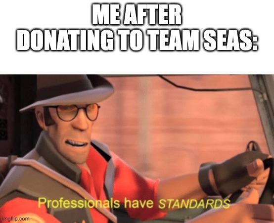 Professionals have standards | ME AFTER DONATING TO TEAM SEAS: | image tagged in professionals have standards | made w/ Imgflip meme maker
