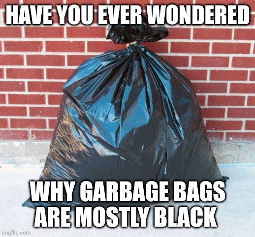 Trash bag | HAVE YOU EVER WONDERED; WHY GARBAGE BAGS ARE MOSTLY BLACK | image tagged in trash bag | made w/ Imgflip meme maker