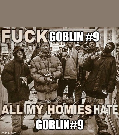 Fuck X All my homies hate X | GOBLIN #9; GOBLIN#9 | image tagged in fuck x all my homies hate x | made w/ Imgflip meme maker