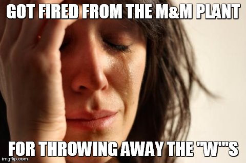First World Problems | GOT FIRED FROM THE M&M PLANT FOR THROWING AWAY THE "W"'S | image tagged in memes,first world problems | made w/ Imgflip meme maker