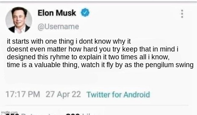 im very funny | it starts with one thing i dont know why it doesnt even matter how hard you try keep that in mind i designed this ryhme to explain it two times all i know, time is a valuable thing, watch it fly by as the pengilum swing | image tagged in elon musk | made w/ Imgflip meme maker