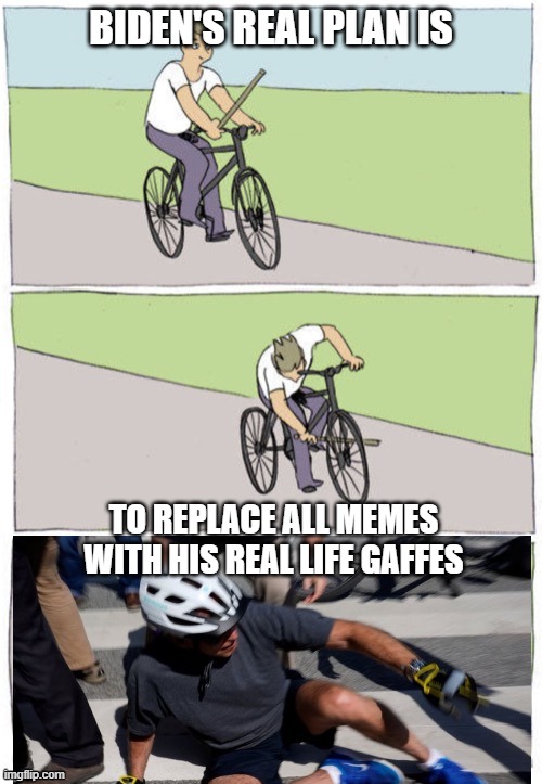 Biden Bike Fail | BIDEN'S REAL PLAN IS; TO REPLACE ALL MEMES WITH HIS REAL LIFE GAFFES | image tagged in biden bike fail | made w/ Imgflip meme maker