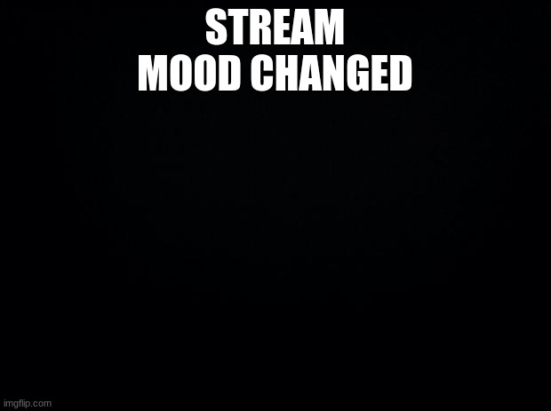 Black background | STREAM MOOD CHANGED | image tagged in black background | made w/ Imgflip meme maker