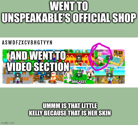WENT TO UNSPEAKABLE'S OFFICIAL SHOP; AND WENT TO VIDEO SECTION; UMMM IS THAT LITTLE KELLY BECAUSE THAT IS HER SKIN | image tagged in gaming | made w/ Imgflip meme maker