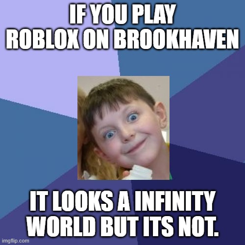 success morgan | IF YOU PLAY ROBLOX ON BROOKHAVEN; IT LOOKS A INFINITY WORLD BUT ITS NOT. | image tagged in success kid | made w/ Imgflip meme maker