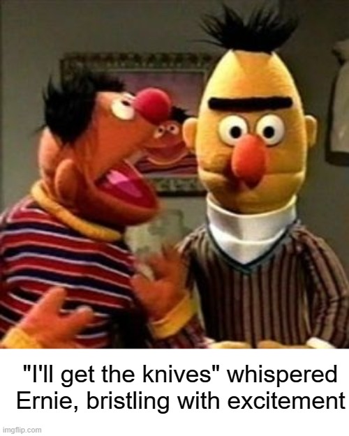 Ernie and Bert | "I'll get the knives" whispered Ernie, bristling with excitement | image tagged in ernie and bert | made w/ Imgflip meme maker