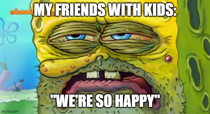 "Join us..." | MY FRIENDS WITH KIDS:; "WE'RE SO HAPPY" | image tagged in tired spongebob | made w/ Imgflip meme maker
