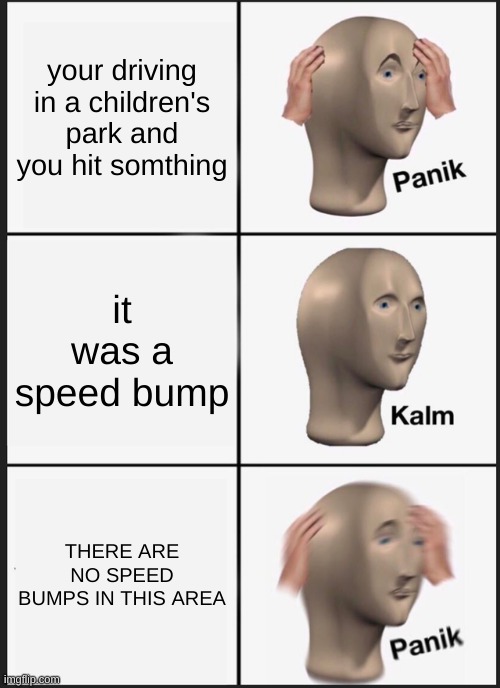 AHHHHHHHHHHHHHHHH!!?!?!!?!?!?!? | your driving in a children's park and you hit something; it was a speed bump; THERE ARE NO SPEED BUMPS IN THIS AREA | image tagged in memes,panik kalm panik,funny,children ahhhhhhhhhhhhhh,ahhhhhhhhhhhhhh | made w/ Imgflip meme maker