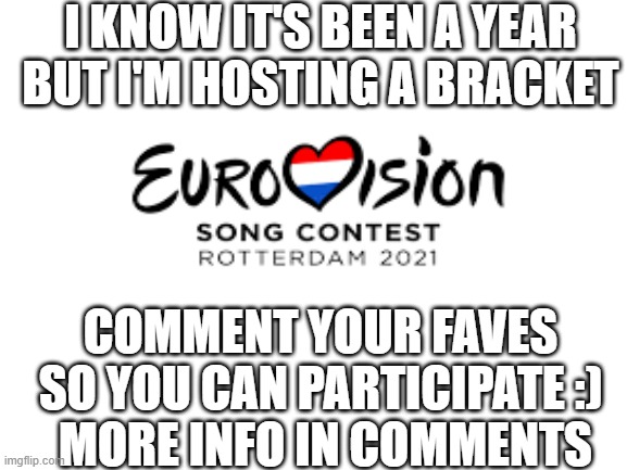 Very late ESC 2021 bracket- all welcome to participate! | I KNOW IT'S BEEN A YEAR BUT I'M HOSTING A BRACKET; COMMENT YOUR FAVES
SO YOU CAN PARTICIPATE :)
 MORE INFO IN COMMENTS | image tagged in eurovision,eurovision 2021 | made w/ Imgflip meme maker
