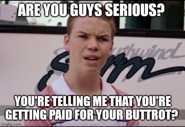 You Guys are Getting Paid | ARE YOU GUYS SERIOUS? YOU'RE TELLING ME THAT YOU'RE GETTING PAID FOR YOUR BUTTROT? | image tagged in you guys are getting paid | made w/ Imgflip meme maker
