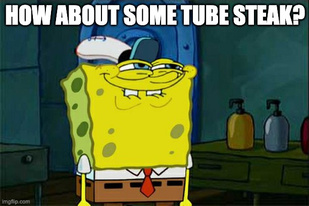 Don't You Squidward Meme | HOW ABOUT SOME TUBE STEAK? | image tagged in memes,don't you squidward | made w/ Imgflip meme maker