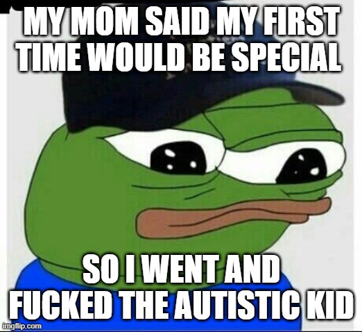 Autism pepe | MY MOM SAID MY FIRST TIME WOULD BE SPECIAL; SO I WENT AND FUCKED THE AUTISTIC KID | image tagged in autism pepe | made w/ Imgflip meme maker