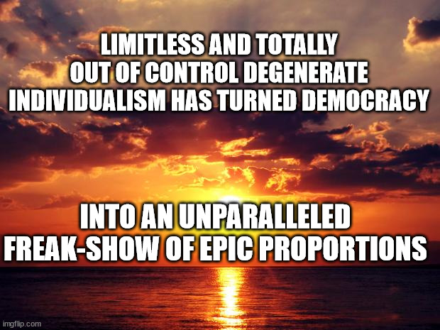 Sunset |  LIMITLESS AND TOTALLY OUT OF CONTROL DEGENERATE INDIVIDUALISM HAS TURNED DEMOCRACY; INTO AN UNPARALLELED FREAK-SHOW OF EPIC PROPORTIONS | image tagged in sunset | made w/ Imgflip meme maker