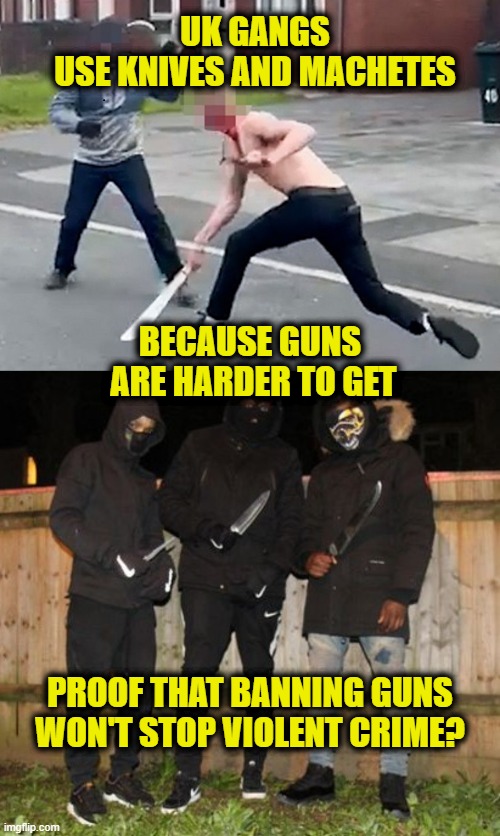 Medieval Warfare |  UK GANGS
USE KNIVES AND MACHETES; BECAUSE GUNS
 ARE HARDER TO GET; PROOF THAT BANNING GUNS WON'T STOP VIOLENT CRIME? | image tagged in gun laws | made w/ Imgflip meme maker