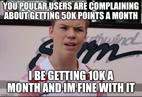 You Guys are Getting Paid | YOU POULAR USERS ARE COMPLAINING ABOUT GETTING 50K POINTS A MONTH; I BE GETTING 10K A MONTH AND IM FINE WITH IT | image tagged in you guys are getting paid | made w/ Imgflip meme maker