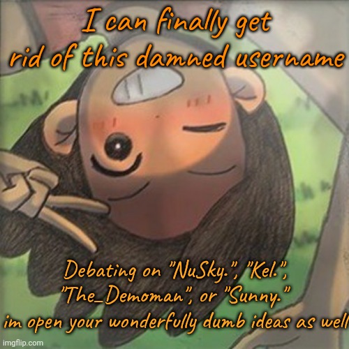 Kel. | I can finally get rid of this damned username; Debating on "NuSky.", "Kel.", "The_Demoman", or "Sunny." 
im open your wonderfully dumb ideas as well | image tagged in kel | made w/ Imgflip meme maker