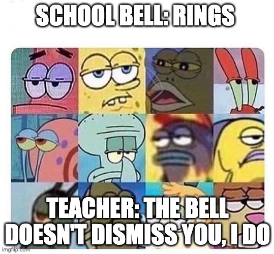 Annoyed spongebob | SCHOOL BELL: RINGS; TEACHER: THE BELL DOESN'T DISMISS YOU, I DO | image tagged in annoyed spongebob | made w/ Imgflip meme maker