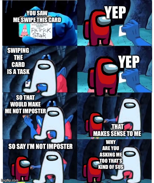 Patrik | YOU SAW ME SWIPE THIS CARD; YEP; YEP; SWIPING THE CARD IS A TASK; THAT MAKES SENSE TO ME; SO THAT WOULD MAKE ME NOT IMPOSTER; SO SAY I’M NOT IMPOSTER; WHY ARE YOU ASKING ME TOO THAT’S KIND OF SUS | image tagged in patrik | made w/ Imgflip meme maker