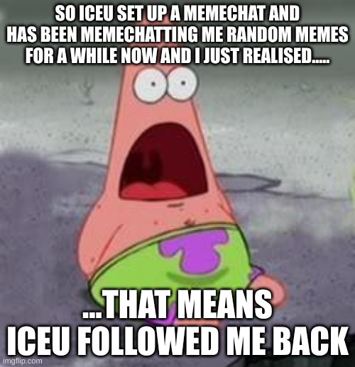 I THINK ICEU FOLLOWS ME | SO ICEU SET UP A MEMECHAT AND HAS BEEN MEMECHATTING ME RANDOM MEMES FOR A WHILE NOW AND I JUST REALISED..... ...THAT MEANS ICEU FOLLOWED ME BACK | image tagged in suprised patrick,iceu | made w/ Imgflip meme maker