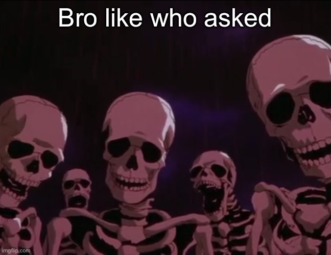 Berserk Skeletons | Bro like who asked | image tagged in berserk skeletons | made w/ Imgflip meme maker
