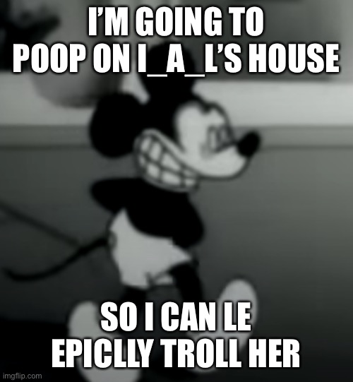 I’M GOING TO POOP ON I_A_L’S HOUSE; SO I CAN LE EPICLLY TROLL HER | image tagged in suicide mouse | made w/ Imgflip meme maker