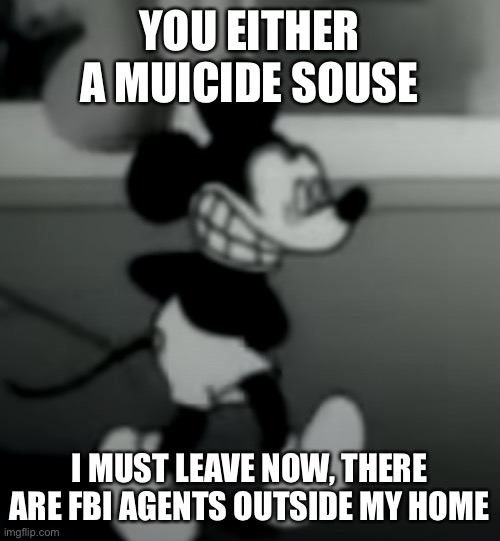 YOU EITHER A MUICIDE SOUSE; I MUST LEAVE NOW, THERE ARE FBI AGENTS OUTSIDE MY HOME | image tagged in suicide mouse | made w/ Imgflip meme maker