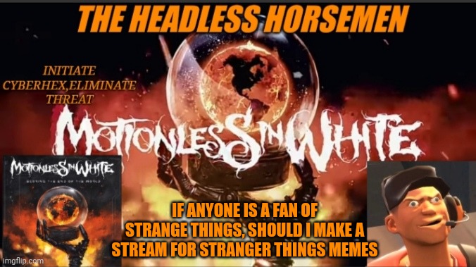 Theheadlesshorsemen announcement template v8 | IF ANYONE IS A FAN OF STRANGE THINGS, SHOULD I MAKE A STREAM FOR STRANGER THINGS MEMES | image tagged in theheadlesshorsemen announcement template v8 | made w/ Imgflip meme maker