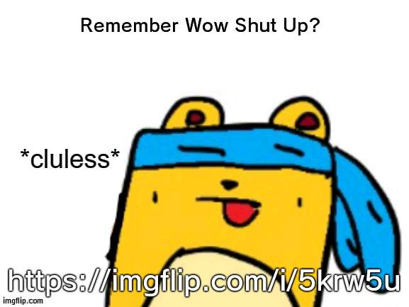 I think Mega made the roast template, and I used it over RMK here | Remember Wow Shut Up? https://imgflip.com/i/5krw5u | image tagged in cluless wubbzymon | made w/ Imgflip meme maker