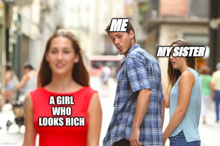 Distracted Boyfriend | ME; MY SISTER; A GIRL WHO LOOKS RICH | image tagged in memes,distracted boyfriend | made w/ Imgflip meme maker