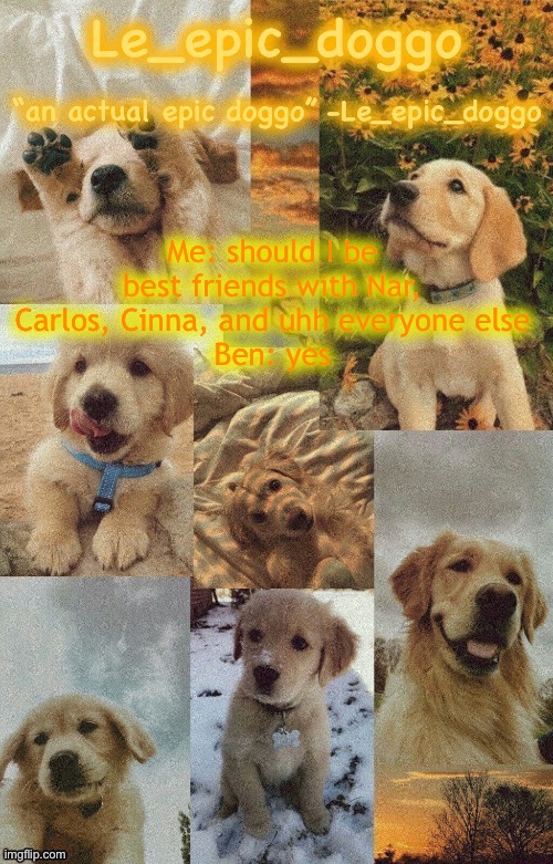 Ok | Me: should I be best friends with Nar, Carlos, Cinna, and uhh everyone else
Ben: yes | image tagged in doggo temp by doggo wait what that s confusing | made w/ Imgflip meme maker