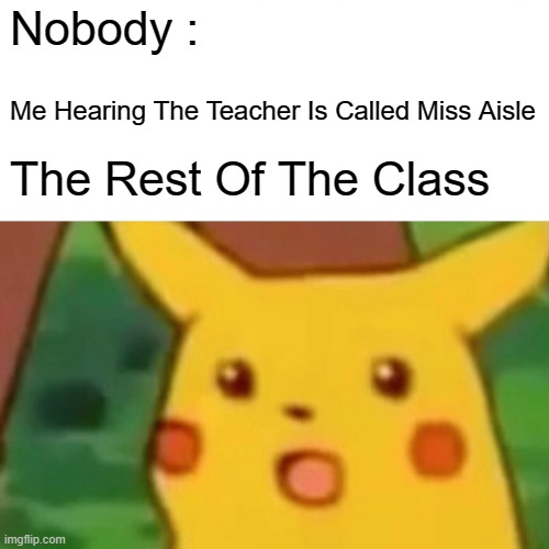 Never Join Words | Nobody :; Me Hearing The Teacher Is Called Miss Aisle; The Rest Of The Class | image tagged in memes,surprised pikachu | made w/ Imgflip meme maker