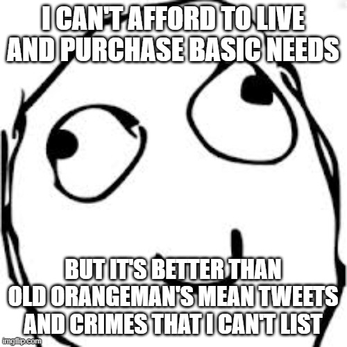 Diehard Bidenites be like | I CAN'T AFFORD TO LIVE AND PURCHASE BASIC NEEDS; BUT IT'S BETTER THAN OLD ORANGEMAN'S MEAN TWEETS AND CRIMES THAT I CAN'T LIST | image tagged in memes,derp | made w/ Imgflip meme maker