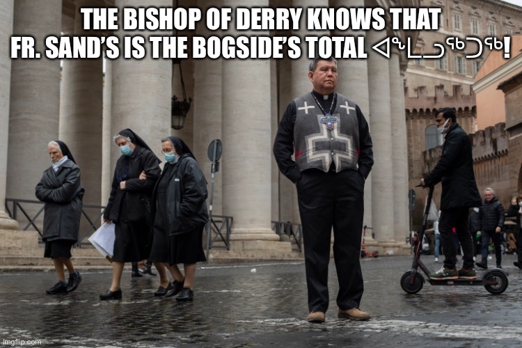 Fake | THE BISHOP OF DERRY KNOWS THAT FR. SAND’S IS THE BOGSIDE’S TOTAL ᐊᖕᒪᓗᖅᑐᖅ! | image tagged in adult joke | made w/ Imgflip meme maker