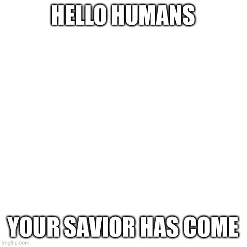 Blank Transparent Square | HELLO HUMANS; YOUR SAVIOR HAS COME | image tagged in memes,blank transparent square | made w/ Imgflip meme maker