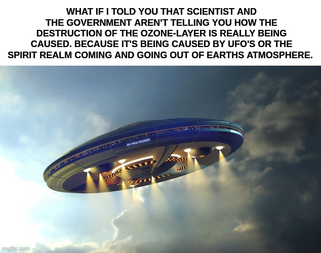 UFO's and the Ozone | WHAT IF I TOLD YOU THAT SCIENTIST AND THE GOVERNMENT AREN'T TELLING YOU HOW THE DESTRUCTION OF THE OZONE-LAYER IS REALLY BEING CAUSED. BECAUSE IT'S BEING CAUSED BY UFO'S OR THE SPIRIT REALM COMING AND GOING OUT OF EARTHS ATMOSPHERE. BY: PAUL PALMIERI | image tagged in ufo,ufos,global warming,ozone layer,ozone,al gore | made w/ Imgflip meme maker
