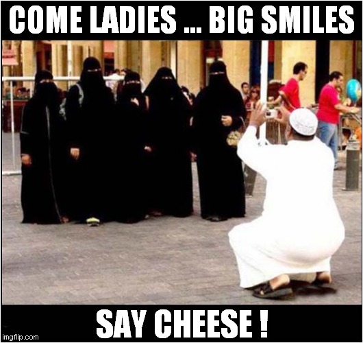 A Bit Pointless ! | COME LADIES ... BIG SMILES; SAY CHEESE ! | image tagged in muslims,burka,smiles,photos,dark humour | made w/ Imgflip meme maker