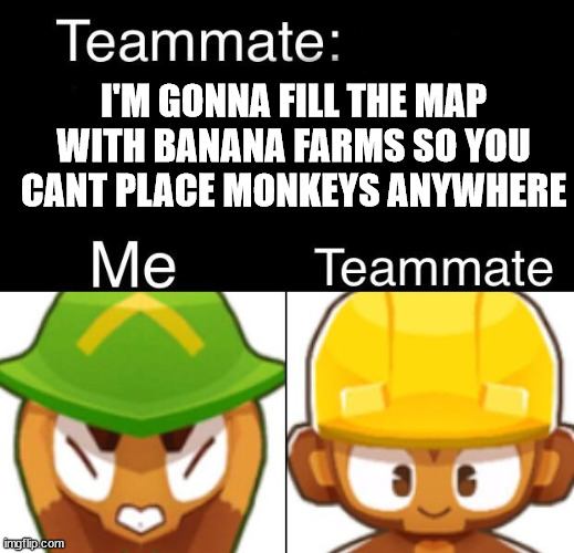 Bloons TD 6 Teammate | I'M GONNA FILL THE MAP WITH BANANA FARMS SO YOU CANT PLACE MONKEYS ANYWHERE | image tagged in bloons td 6 teammate | made w/ Imgflip meme maker