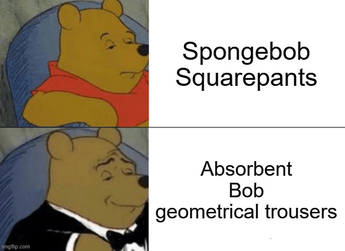 Spongebob Fancypants | Spongebob Squarepants; Absorbent Bob geometrical trousers | image tagged in memes,tuxedo winnie the pooh,spongebob | made w/ Imgflip meme maker