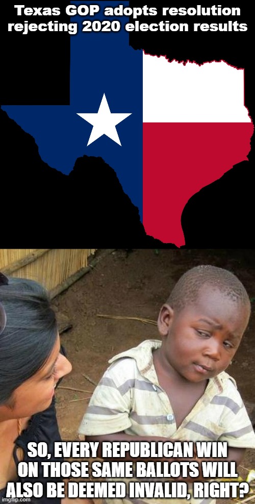 Yet, they claim that the Left lives in an "alternate reality." | Texas GOP adopts resolution rejecting 2020 election results; SO, EVERY REPUBLICAN WIN ON THOSE SAME BALLOTS WILL ALSO BE DEEMED INVALID, RIGHT? | image tagged in texas map,memes,third world skeptical kid,election 2020,texas,conservative logic | made w/ Imgflip meme maker
