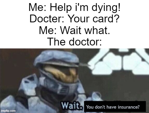 Wait that’s illegal | Me: Help i'm dying!
Docter: Your card?
Me: Wait what.
The doctor:; You don't have insurance? | image tagged in wait that s illegal,certified bruh moment,rip,geico,say it again dexter | made w/ Imgflip meme maker