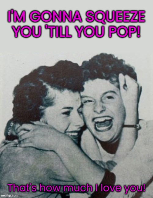 I'M GONNA SQUEEZE YOU 'TILL YOU POP! That's how much I love you! | made w/ Imgflip meme maker