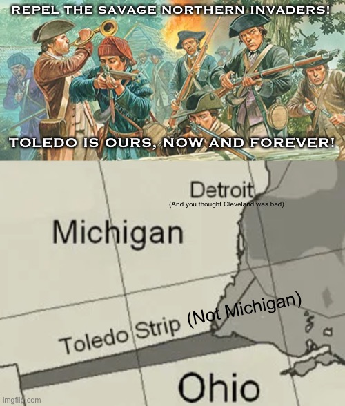 Michiganphobia | REPEL THE SAVAGE NORTHERN INVADERS! TOLEDO IS OURS, NOW AND FOREVER! (And you thought Cleveland was bad); (Not Michigan) | image tagged in michiganphobia,mi,chi,gan,pho,bia | made w/ Imgflip meme maker